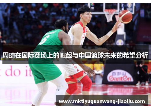 周琦在国际赛场上的崛起与中国篮球未来的希望分析