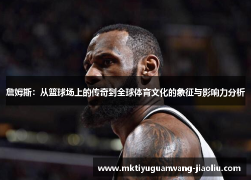 詹姆斯：从篮球场上的传奇到全球体育文化的象征与影响力分析